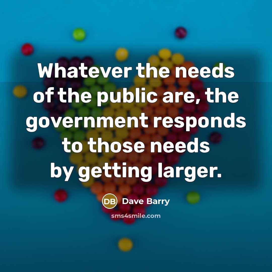“Whatever the needs of the public are, the government responds…” quote by Dave Barry