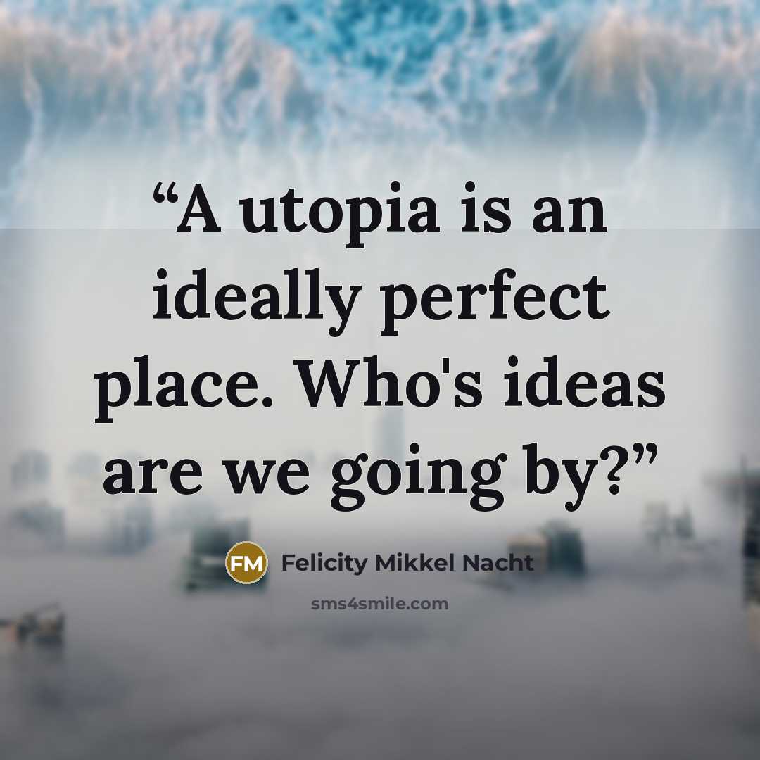 “A utopia is an ideally perfect place. Who's ideas are we going by?” quote by Felicity Mikkel Nacht