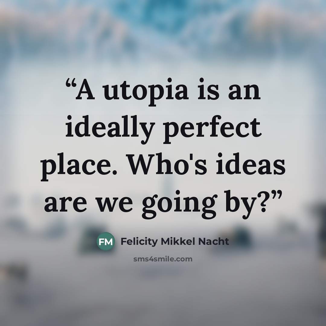 “A utopia is an ideally perfect place. Who's ideas are we going by?” quote by Felicity Mikkel Nacht