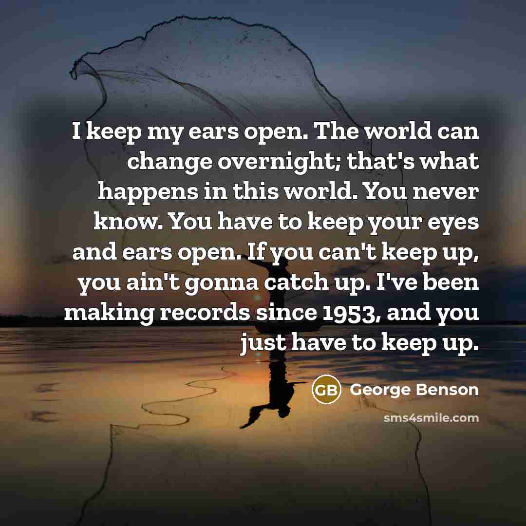 “I keep my ears open. The world can change overnight;…” quote by George Benson