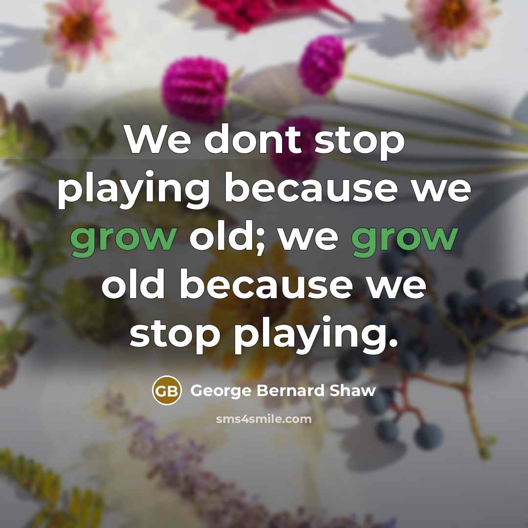 “We dont stop playing because we grow old; we grow…” quote by George Bernard Shaw