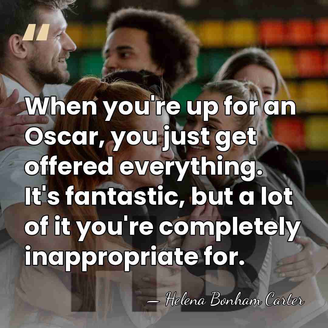 When you're up for an Oscar, you just get offered everything. It's&hellip; - Helena Bonham Carter