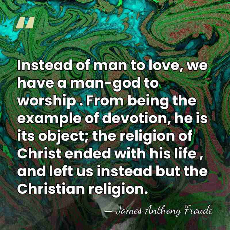 Instead of man to love, we have a man-god to worship .&hellip; - James Anthony Froude