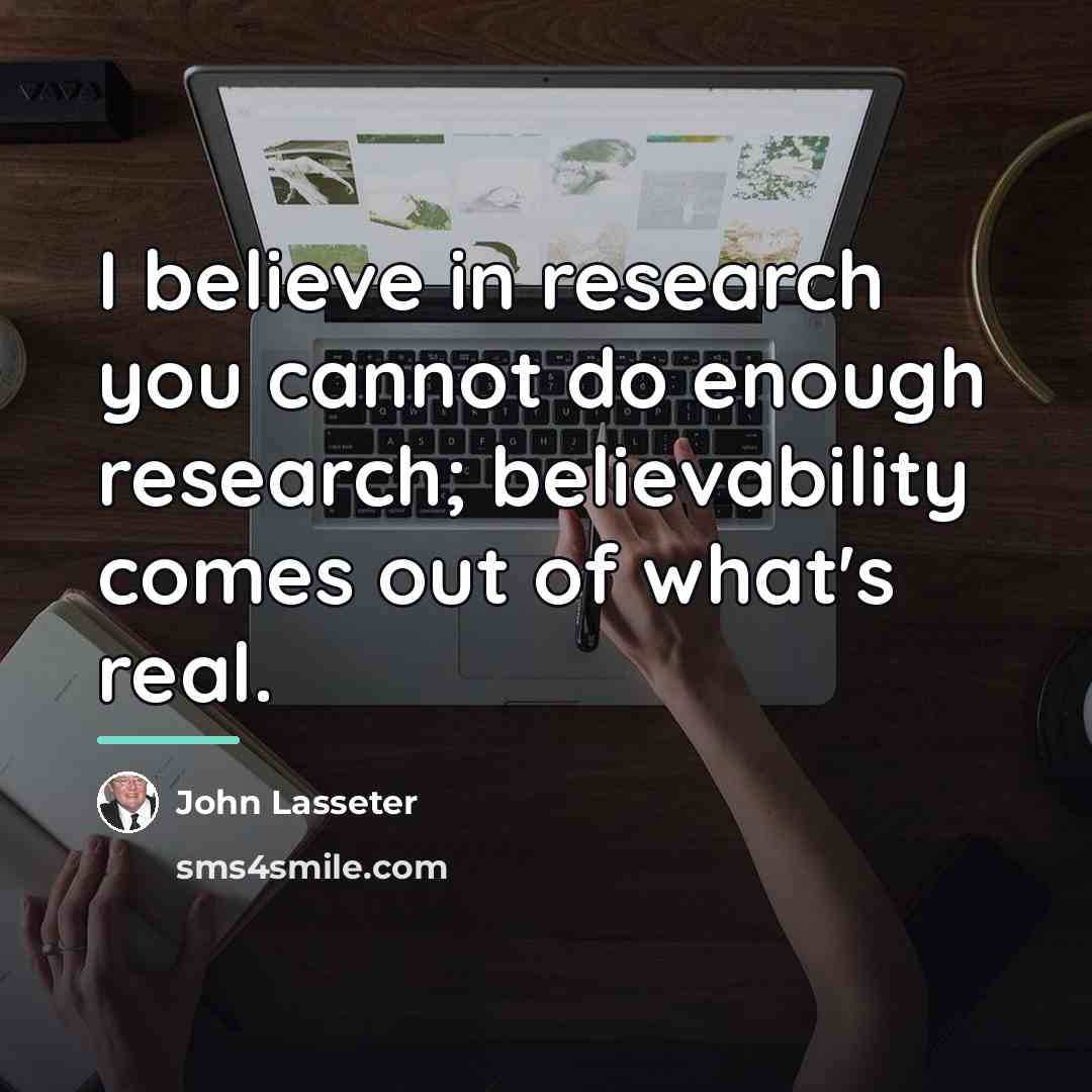 “I believe in research you cannot do enough research; believability…” quote by John Lasseter