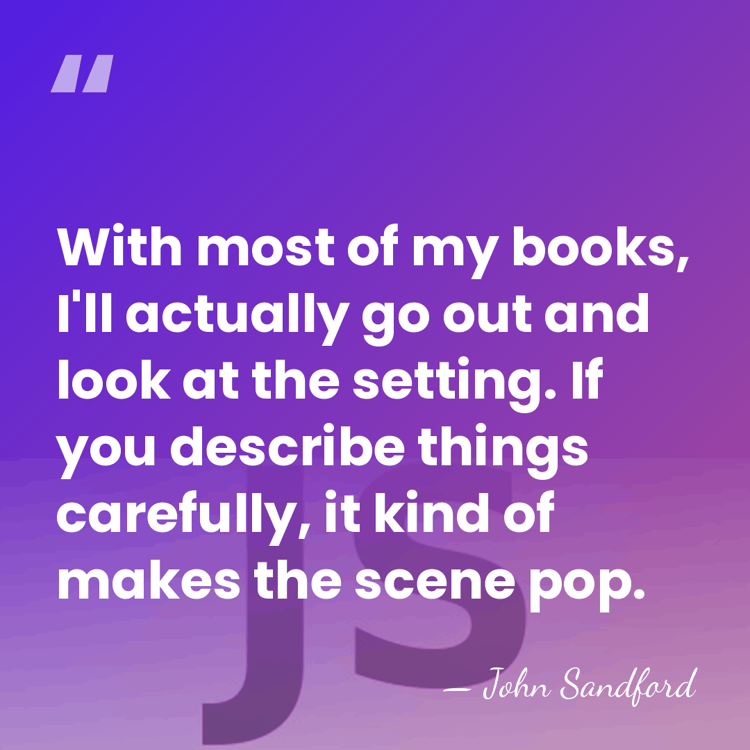 With most of my books, I'll actually go out and look at&hellip; - John Sandford