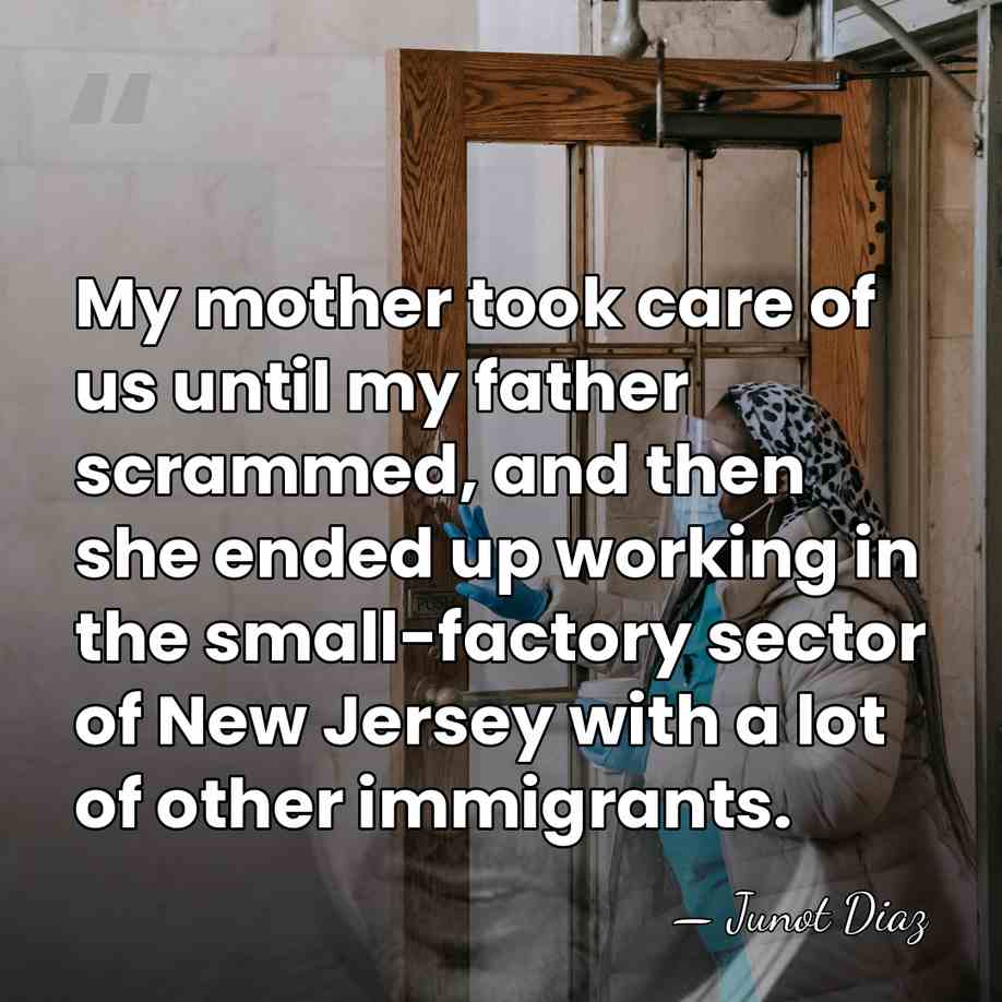 My mother took care of us until my father scrammed, and then&hellip; - Junot Diaz