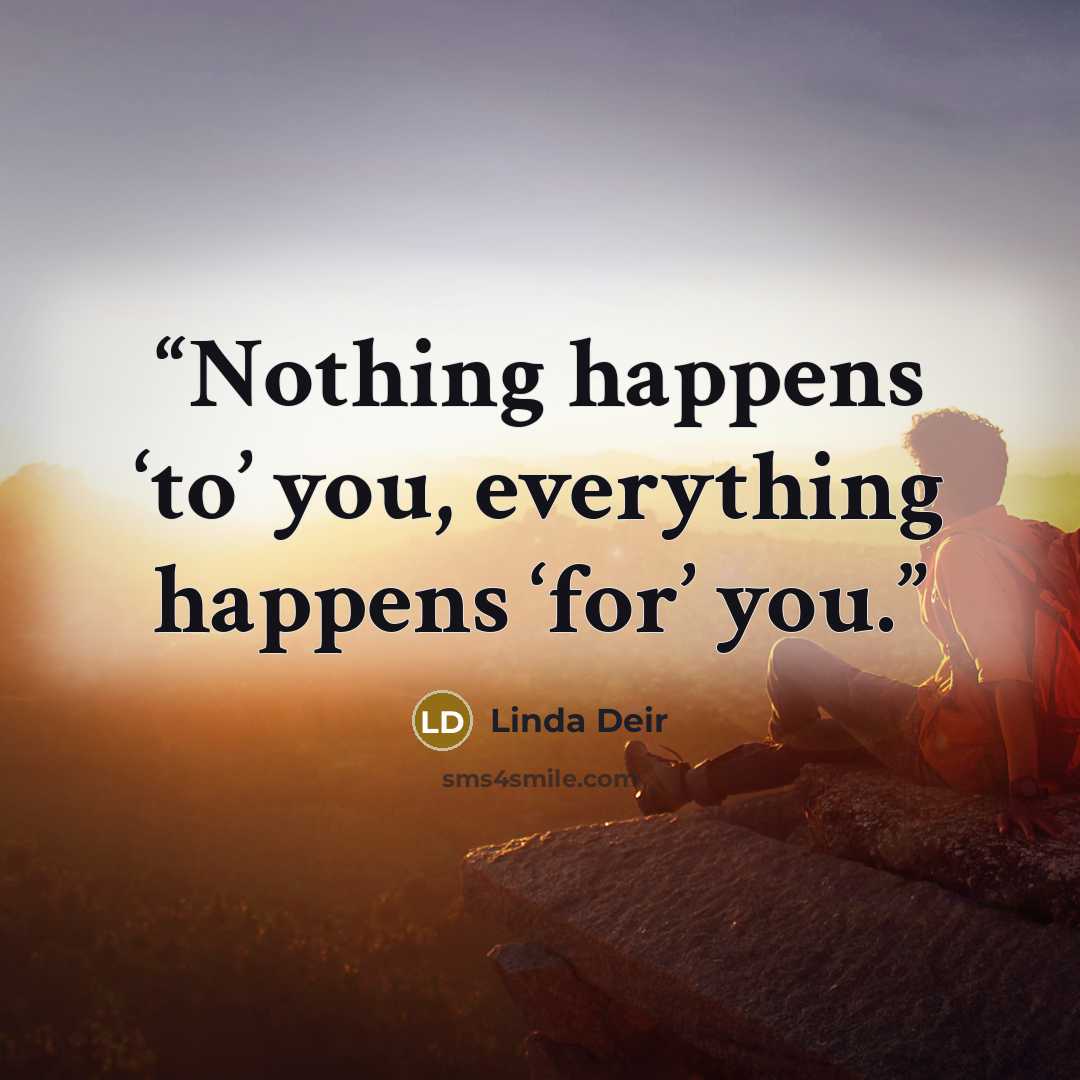 “Nothing happens ‘to’ you, everything happens ‘for’ you.” quote by Linda Deir
