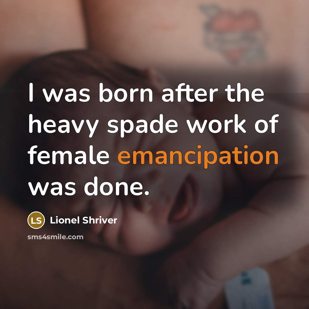 “I was born after the heavy spade work of female…” quote by Lionel Shriver