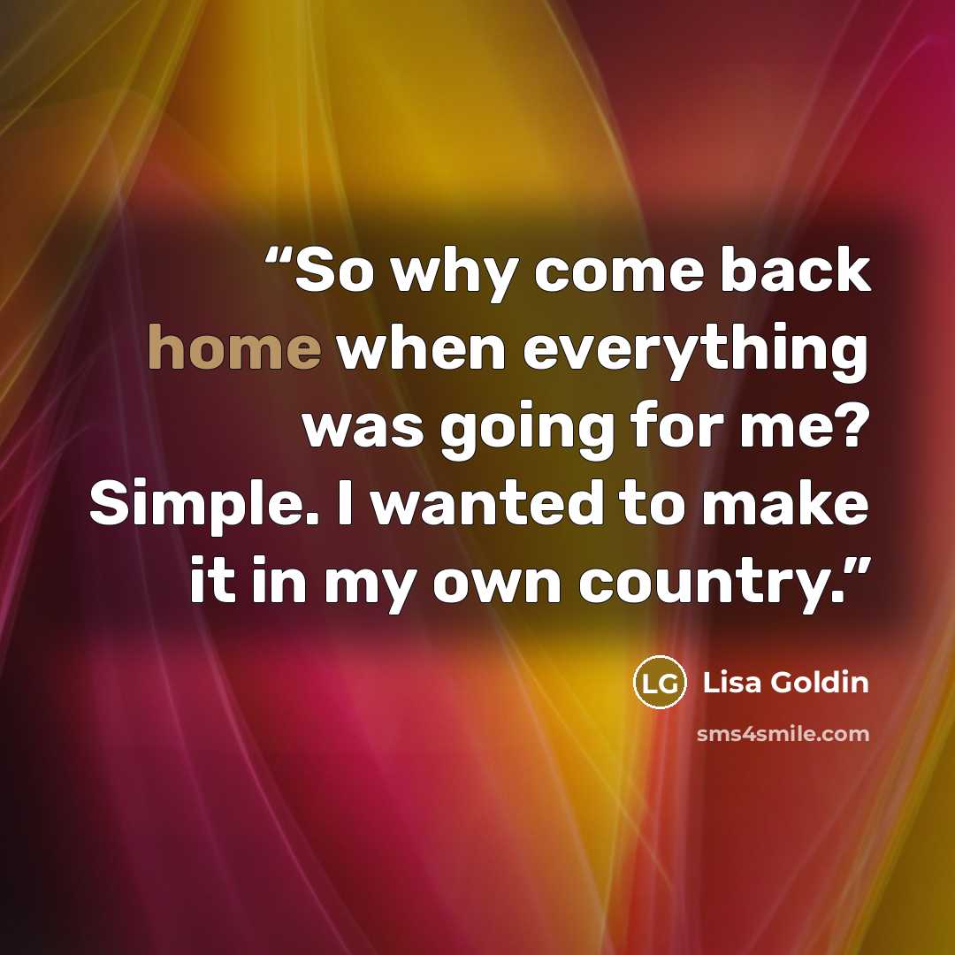 “So why come back home when everything was going for me? Simple. I wanted to make it in my own country.” quote by Lisa Goldin