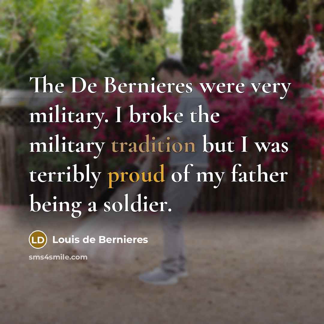 “The De Bernieres were very military. I broke the military tradition but I was terribly proud of my father being a soldier.” quote by Louis de Bernieres