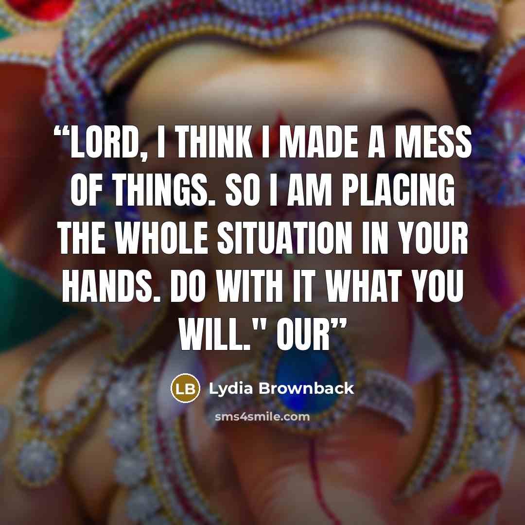 “Lord, I think I made a mess of things. So I am placing the whole situation in your hands. Do with it what you will." Our” quote by Lydia Brownback