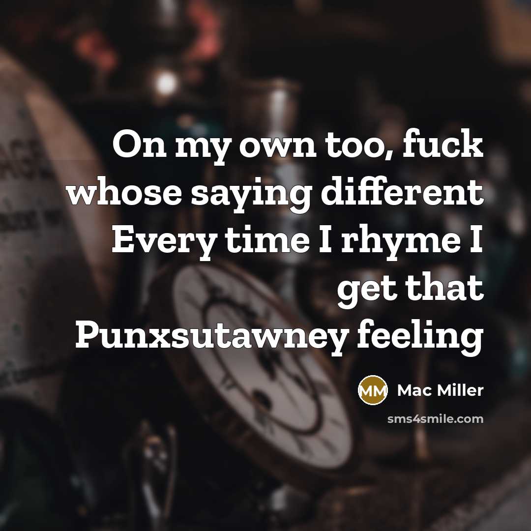 “On my own too, fuck whose saying different Every time I rhyme I get that Punxsutawney feeling” quote by Mac Miller