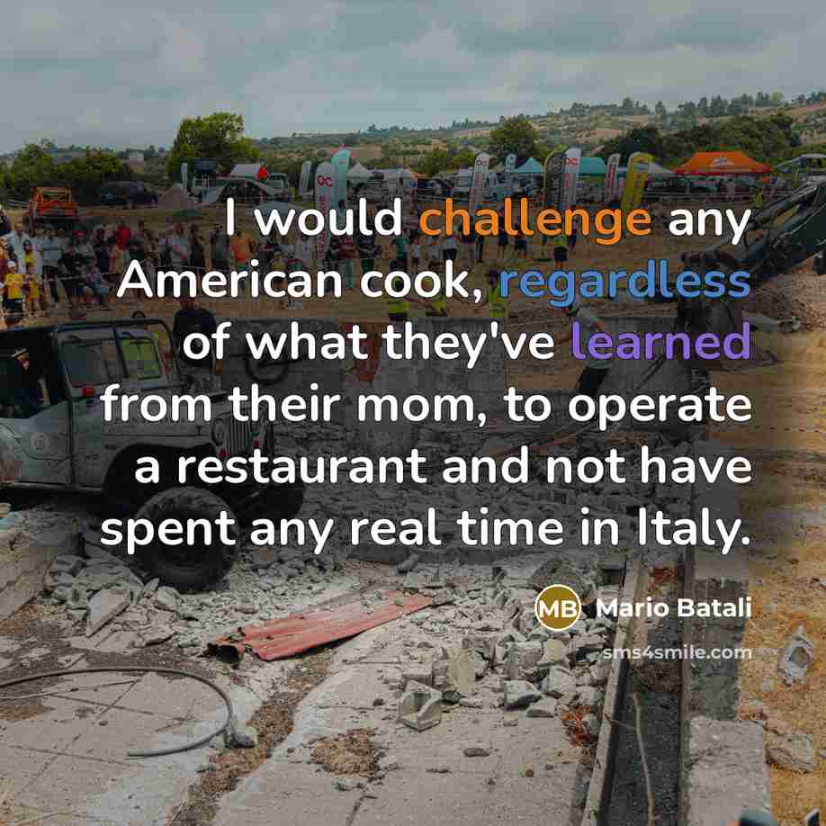 “I would challenge any American cook, regardless of what they've learned from their mom, to operate a restaurant and not have spent any real time in Italy.” quote by Mario Batali