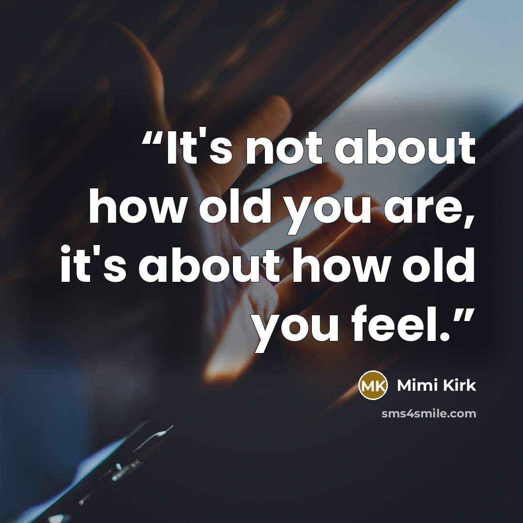 “It's not about how old you are, it's about how old you feel.” quote by Mimi Kirk