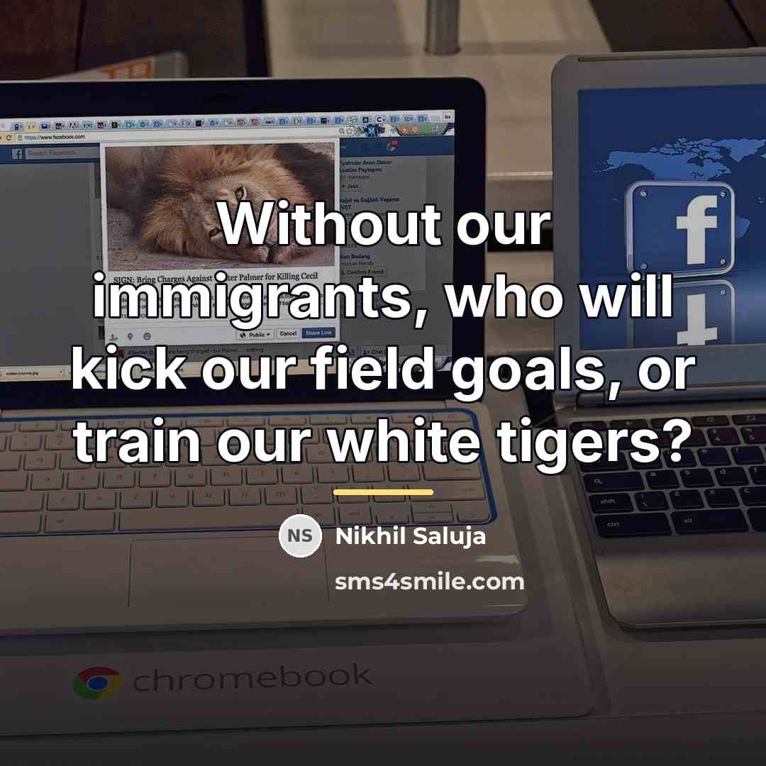 “Without our immigrants, who will kick our field goals, or…” quote by Nikhil Saluja