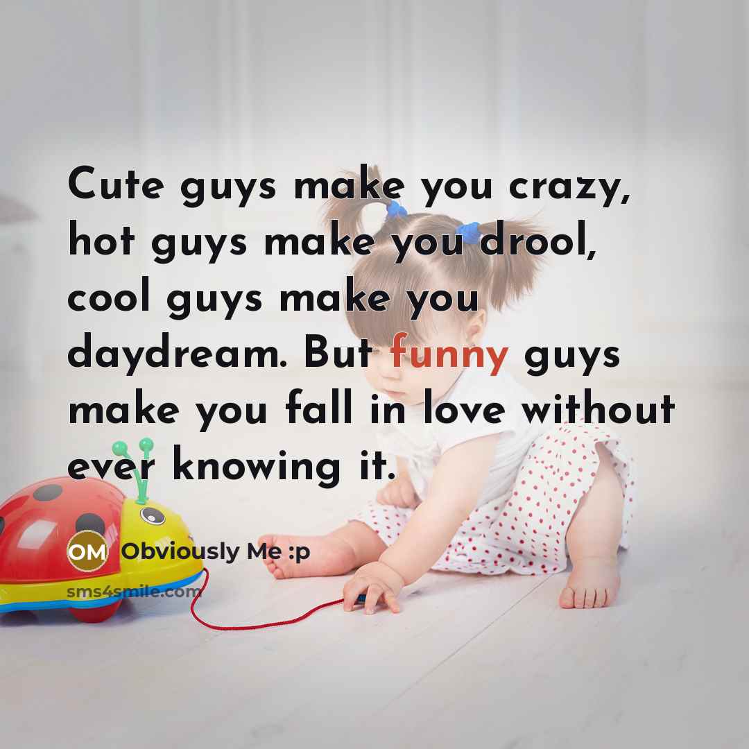 “Cute guys make you crazy, hot guys make you drool, cool guys make you daydream. But funny guys make you fall in love without ever knowing it.” quote by Obviously Me :p