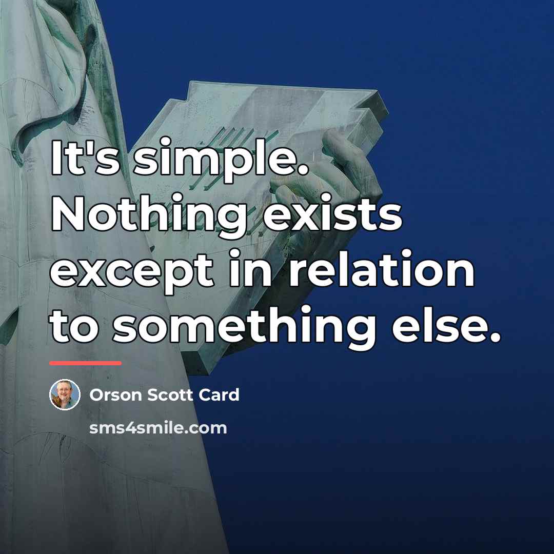 “It's simple. Nothing exists except in relation to something else.…” quote by Orson Scott Card