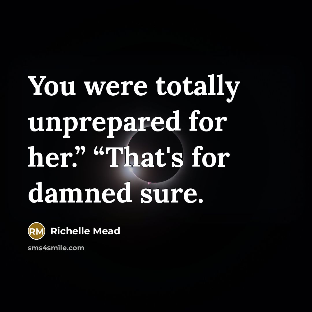 “You were totally unprepared for her.” “That's for damned sure.” quote by Richelle Mead