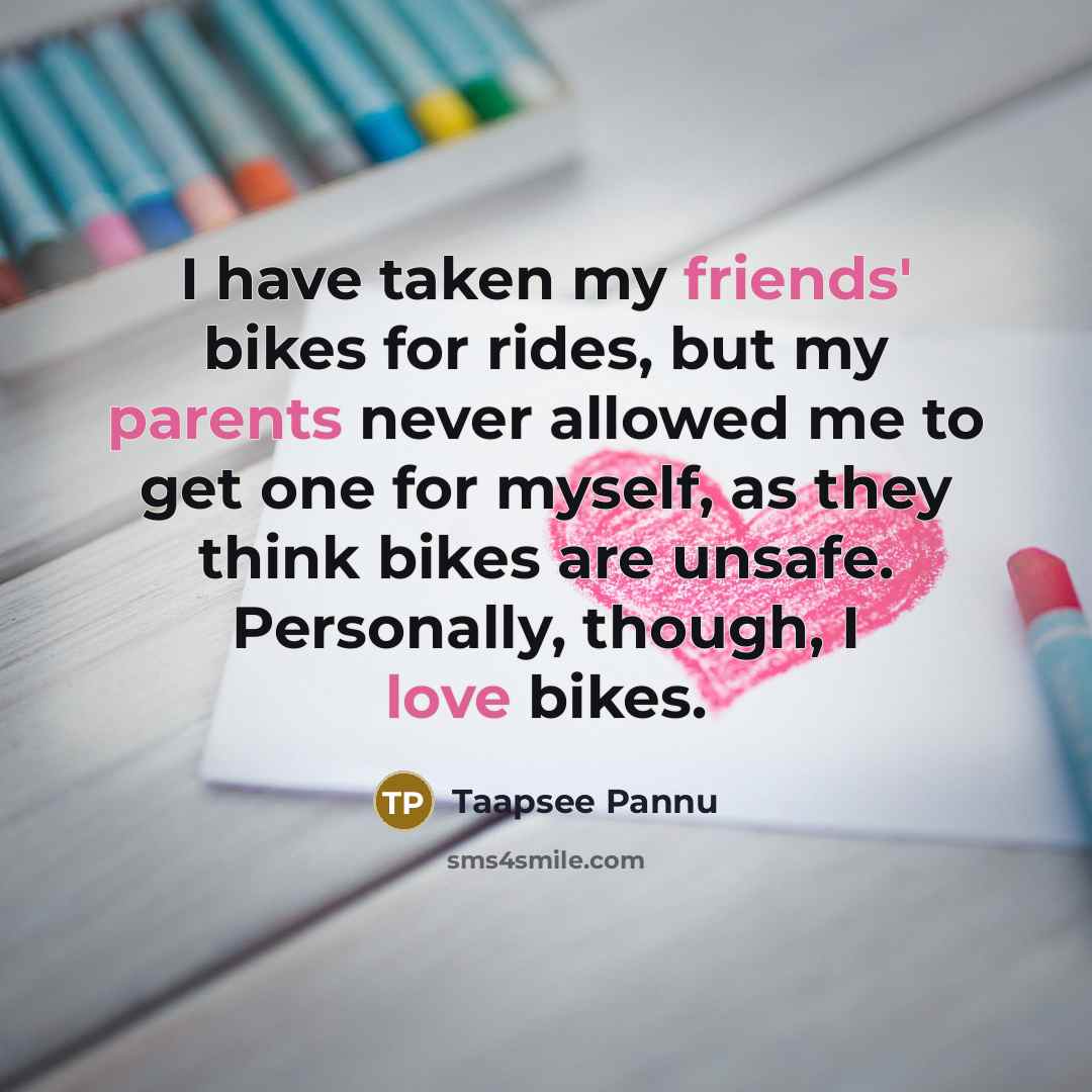 “I have taken my friends' bikes for rides, but my parents never allowed me to get one for myself, as they think bikes are unsafe. Personally, though, I love bikes.” quote by Taapsee Pannu