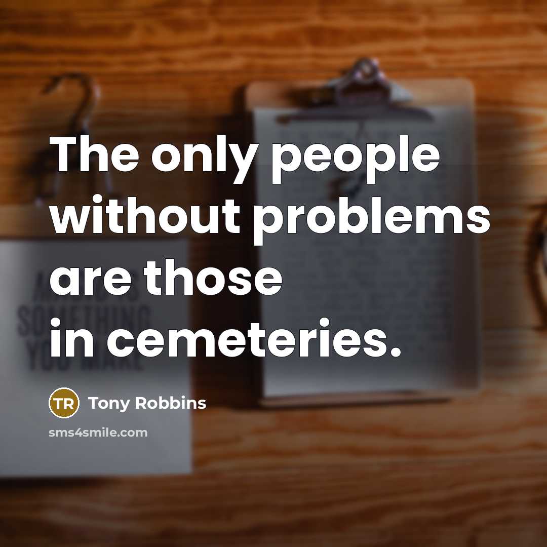 “The only people without problems are those in cemeteries.” quote by Tony Robbins