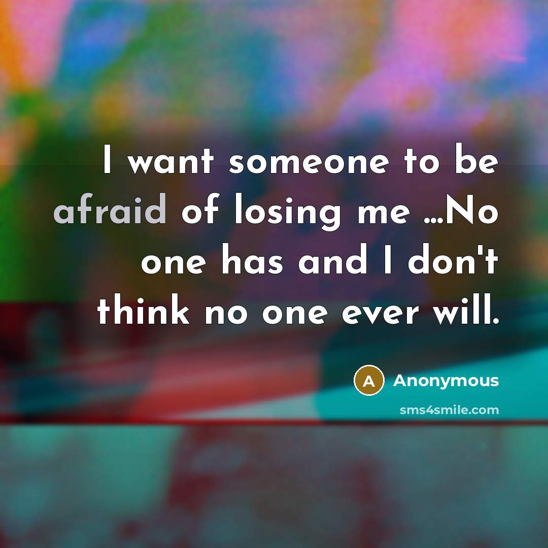 “I want someone to be afraid of losing me ...No one has and I don't think no one ever will.” quote by Anonymous