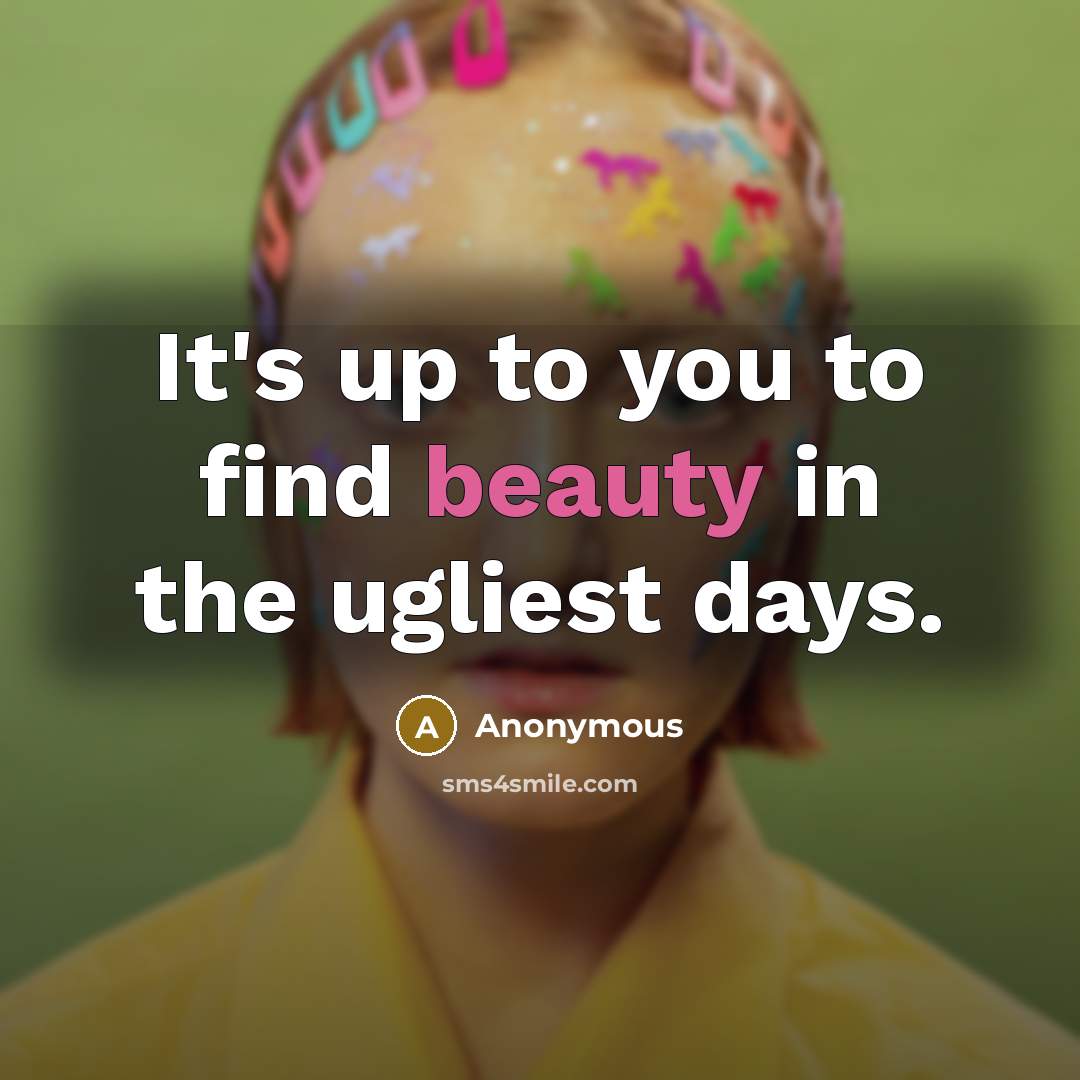 “It's up to you to find beauty in the ugliest…” quote by Anonymous