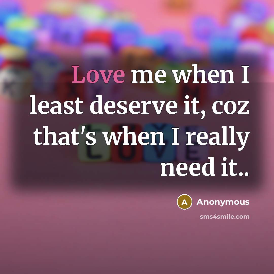 “Love me when I least deserve it, coz that's when I really need it..” quote by Anonymous