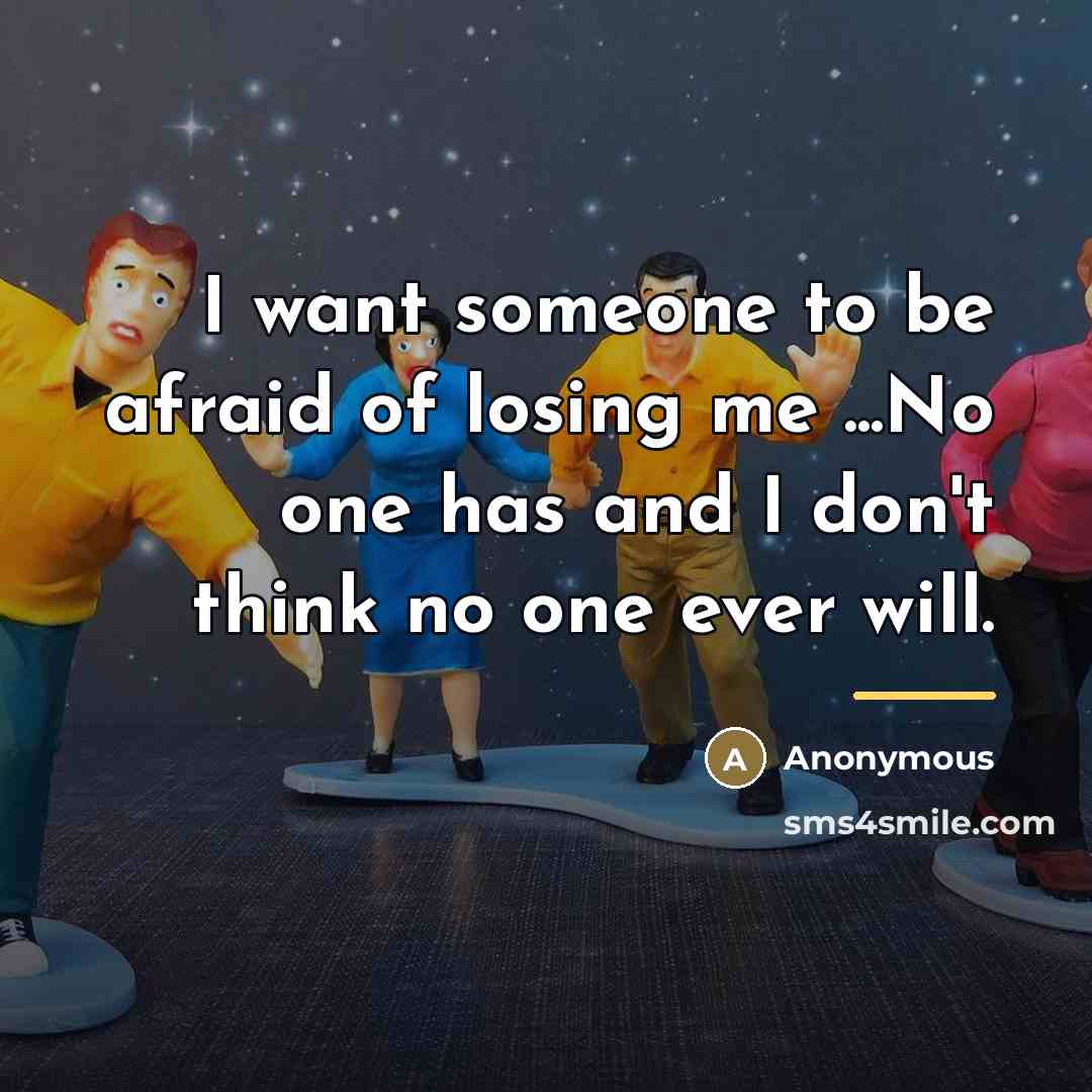 “I want someone to be afraid of losing me ...No one has and I don't think no one ever will.” quote by Anonymous