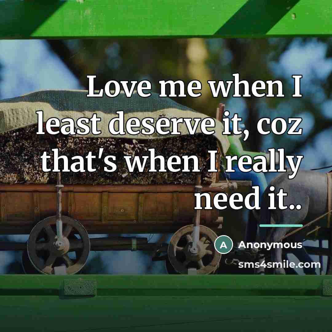 “Love me when I least deserve it, coz that's when…” quote by Anonymous