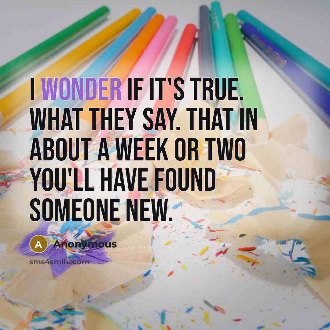 “I wonder if it's true. What they say. That in about a week or two you'll have found someone new.” quote by Anonymous