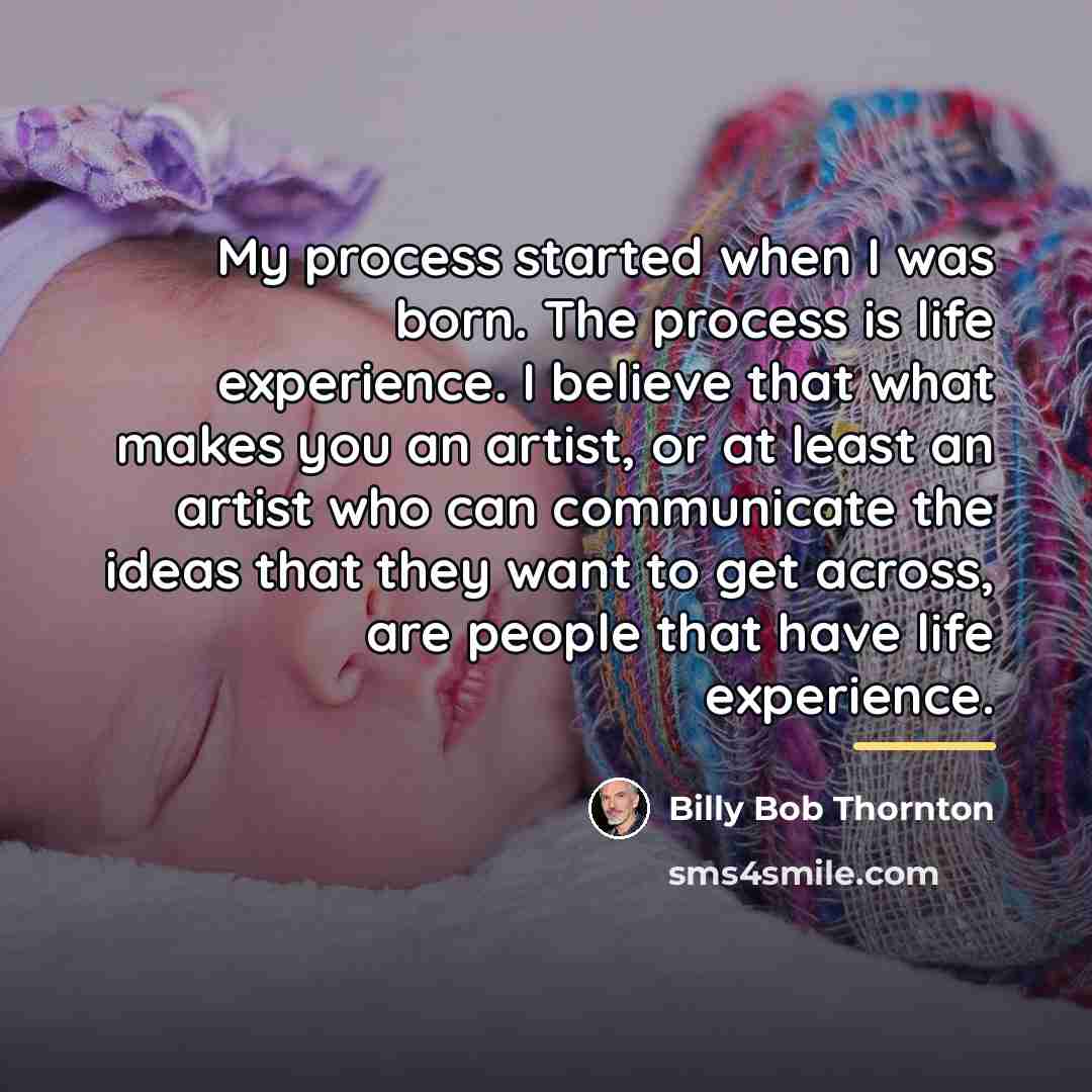 “My process started when I was born. The process is…” quote by Billy Bob Thornton