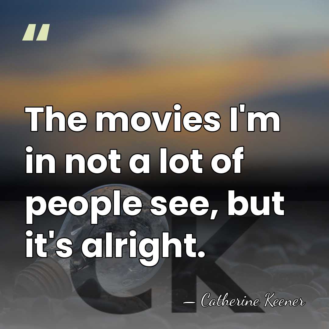 The movies I'm in not a lot of people see, but it's&hellip; - Catherine Keener