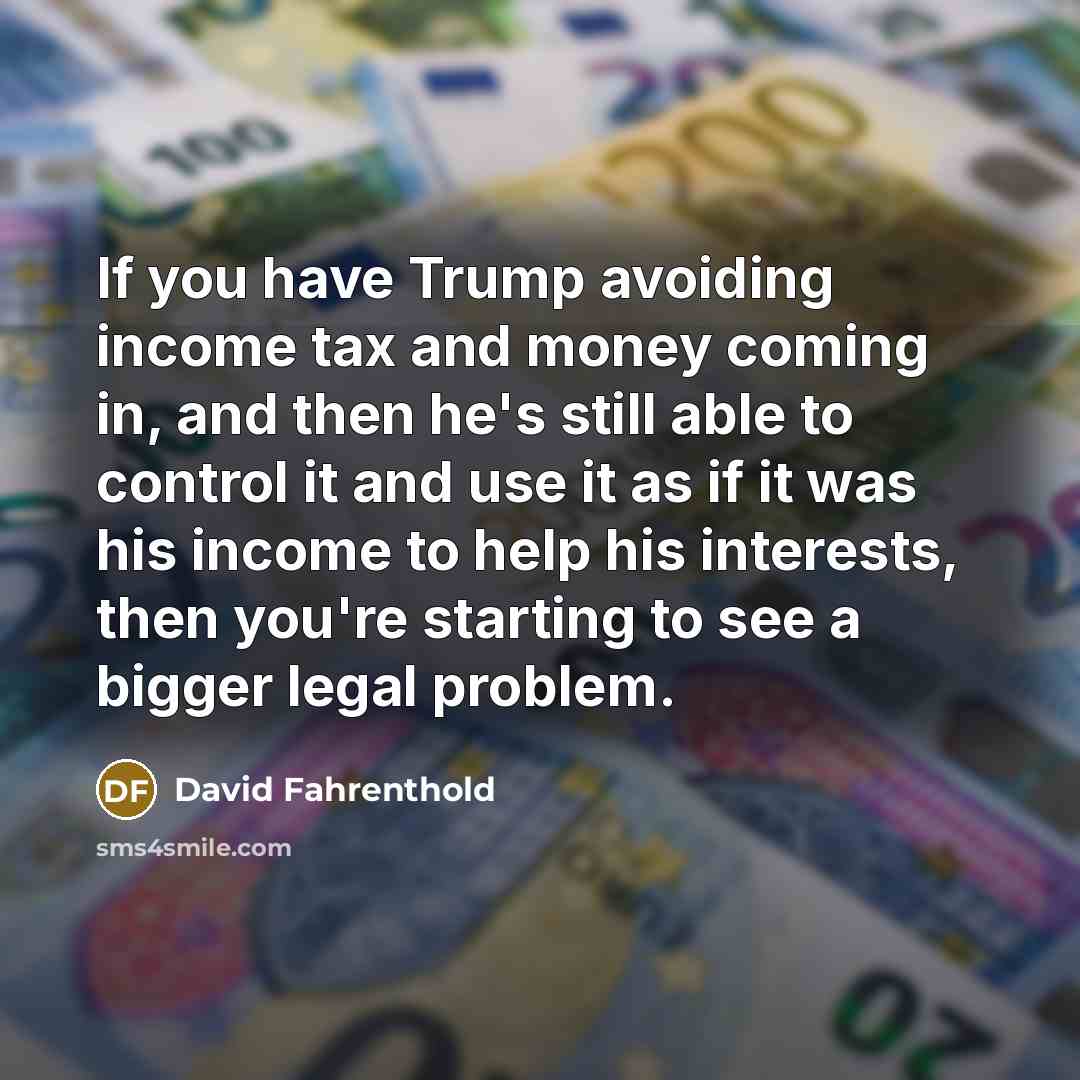 “If you have Trump avoiding income tax and money coming…” quote by David Fahrenthold