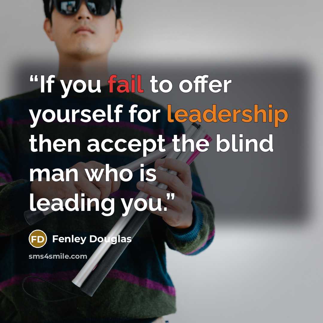 “If you fail to offer yourself for leadership then accept the blind man who is leading you.” quote by Fenley Douglas
