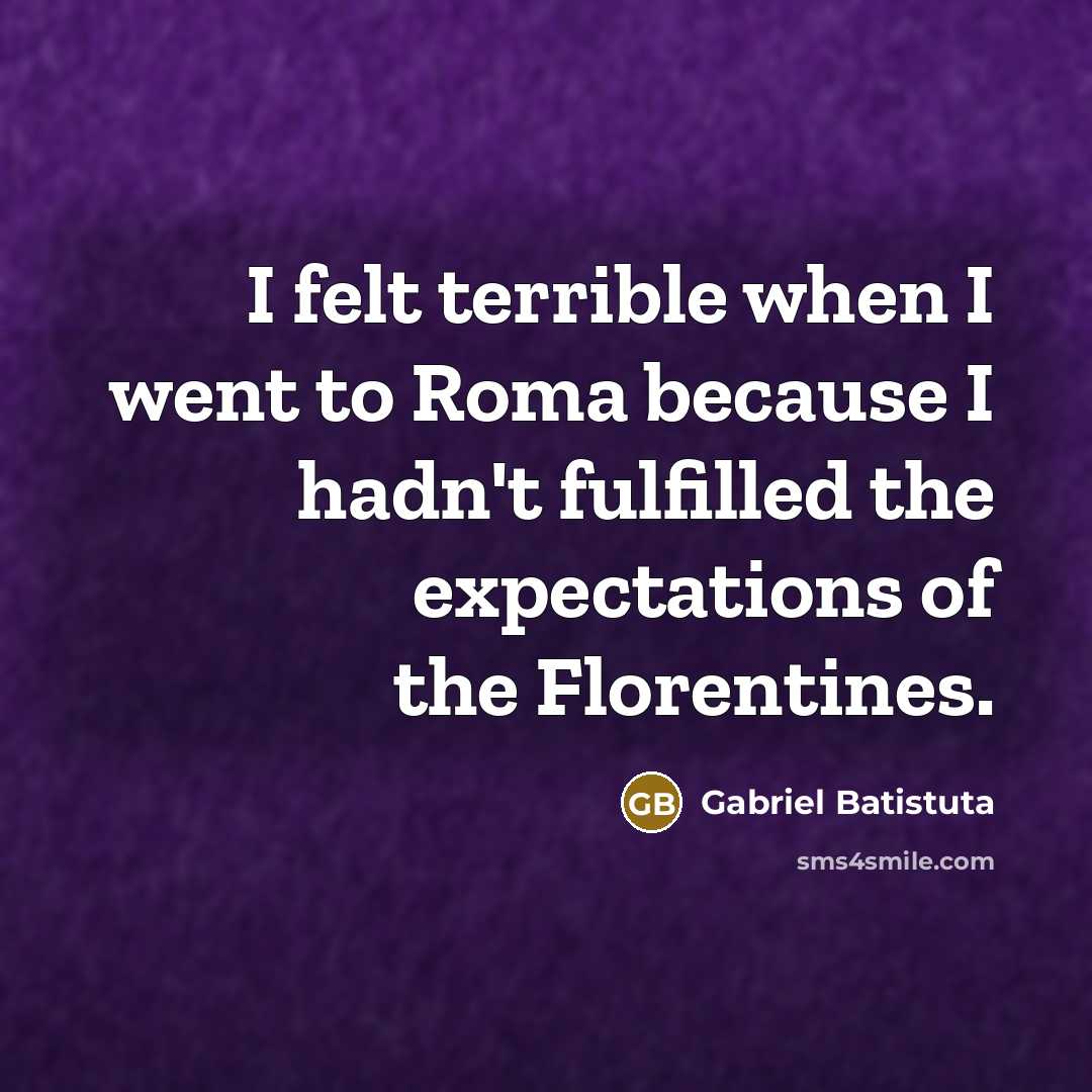 “I felt terrible when I went to Roma because I…” quote by Gabriel Batistuta
