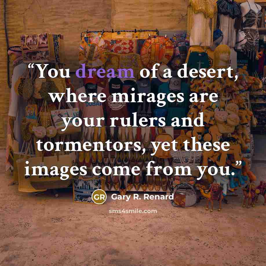“You dream of a desert, where mirages are your rulers and tormentors, yet these images come from you.” quote by Gary R. Renard