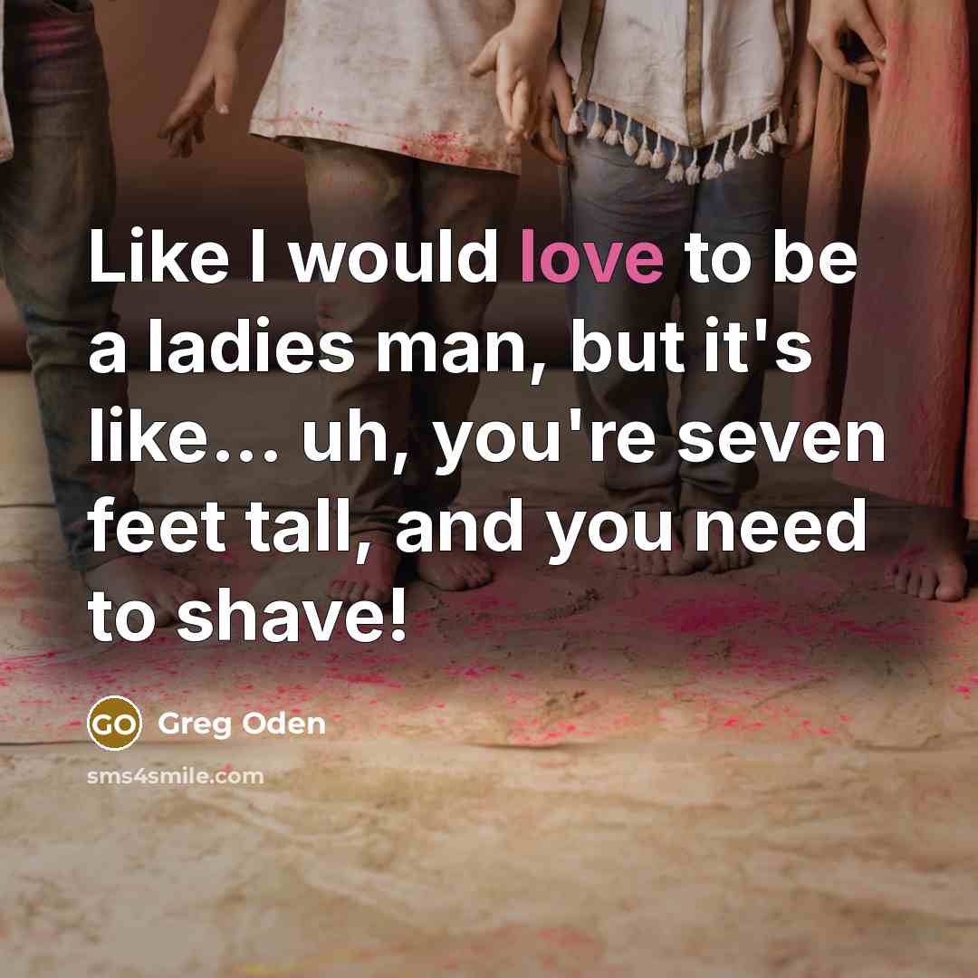“Like I would love to be a ladies man, but…” quote by Greg Oden
