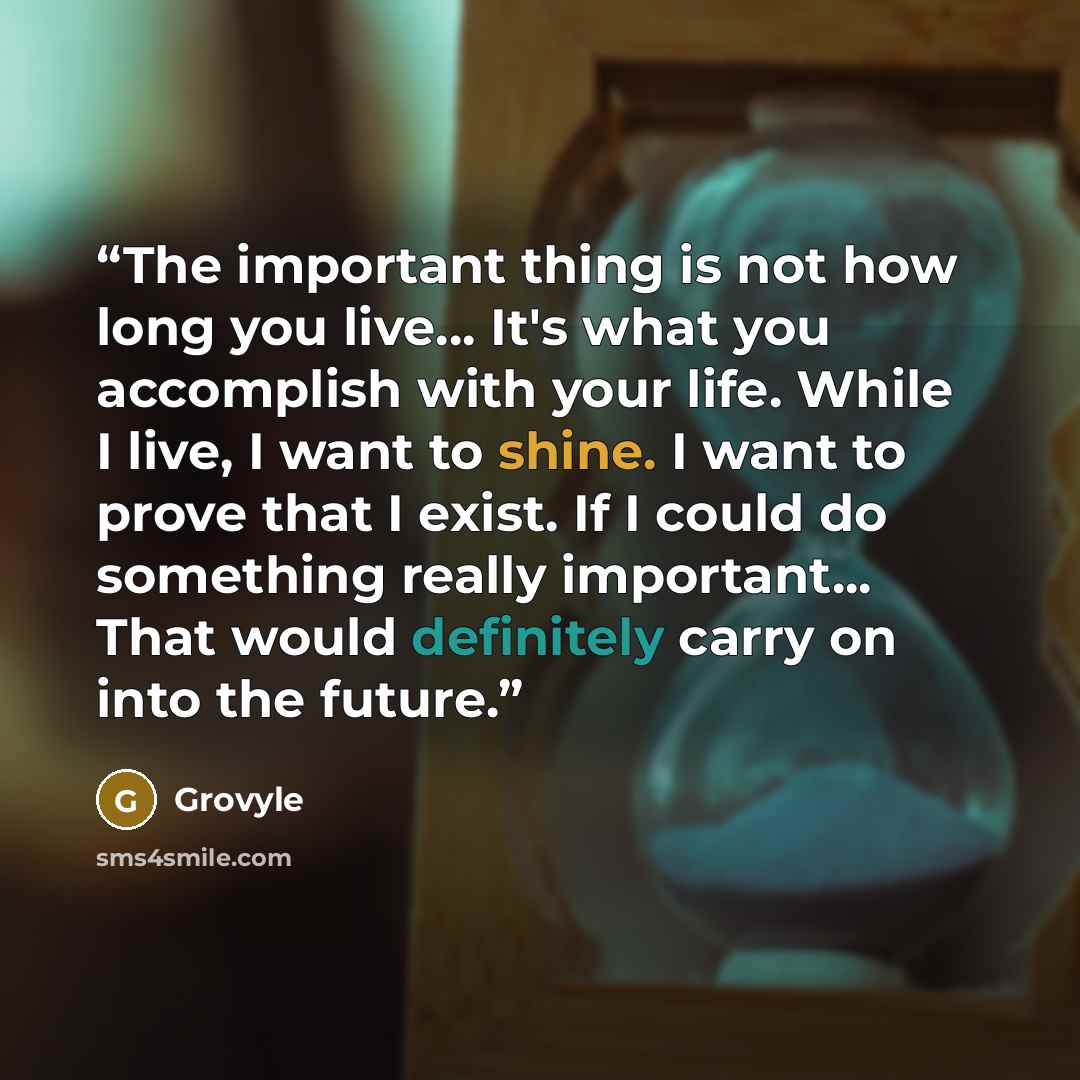 “The important thing is not how long you live... It's what you accomplish with your life. While I live, I want to shine. I want to prove that I exist. If I could do something really important... That would definitely carry﻿ on into the future.” quote by Grovyle