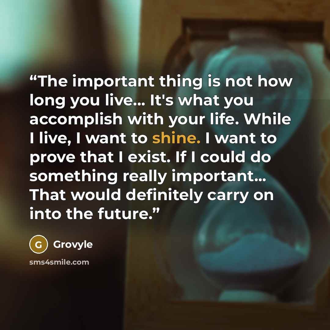 “The important thing is not how long you live... It's what you accomplish with your life. While I live, I want to shine. I want to prove that I exist. If I could do something really important... That would definitely carry﻿ on into the future.” quote by Grovyle