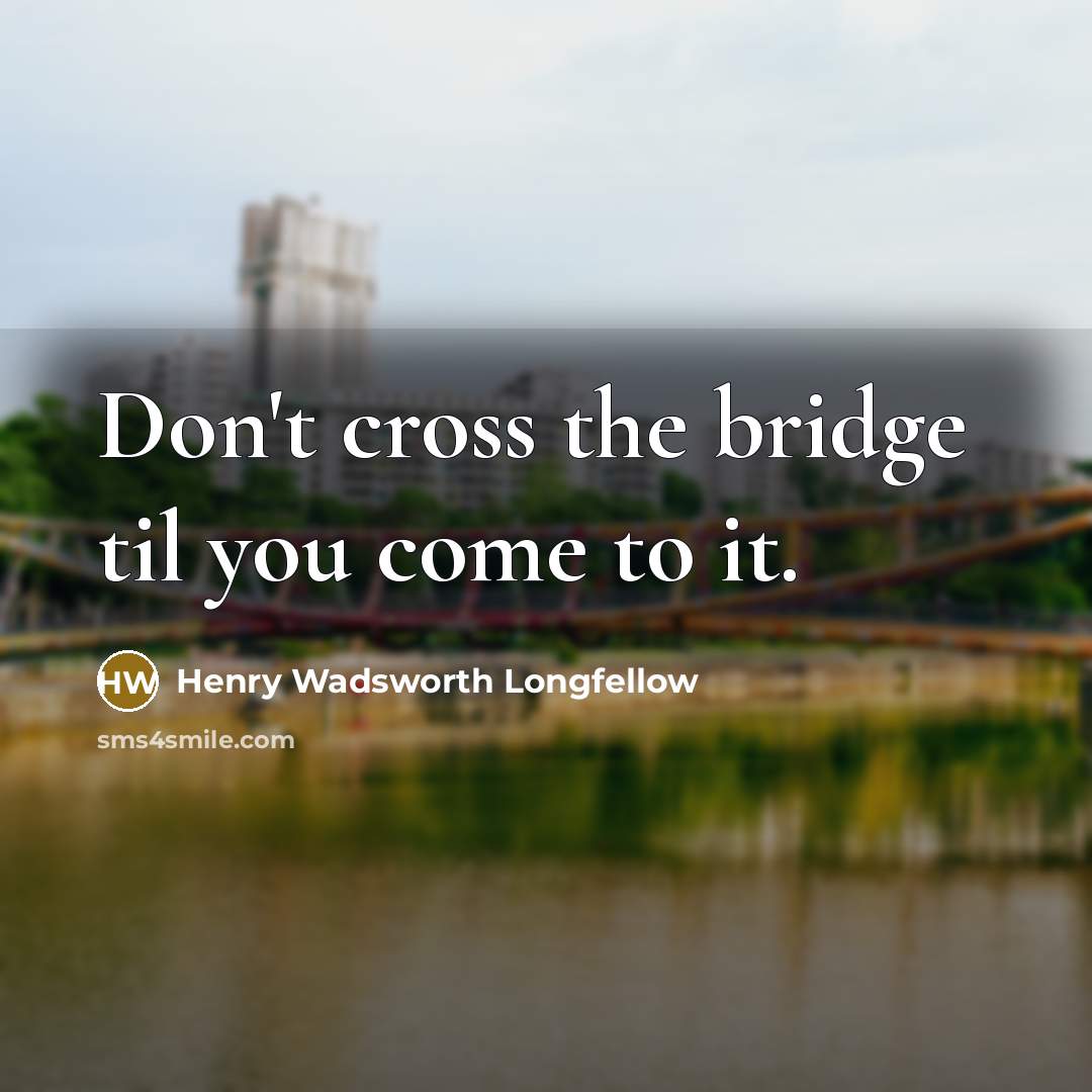 “Don't cross the bridge til you come to it.” quote by Henry Wadsworth Longfellow