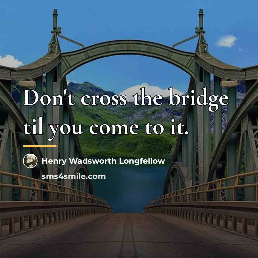 “Don't cross the bridge til you come to it.…” quote by Henry Wadsworth Longfellow