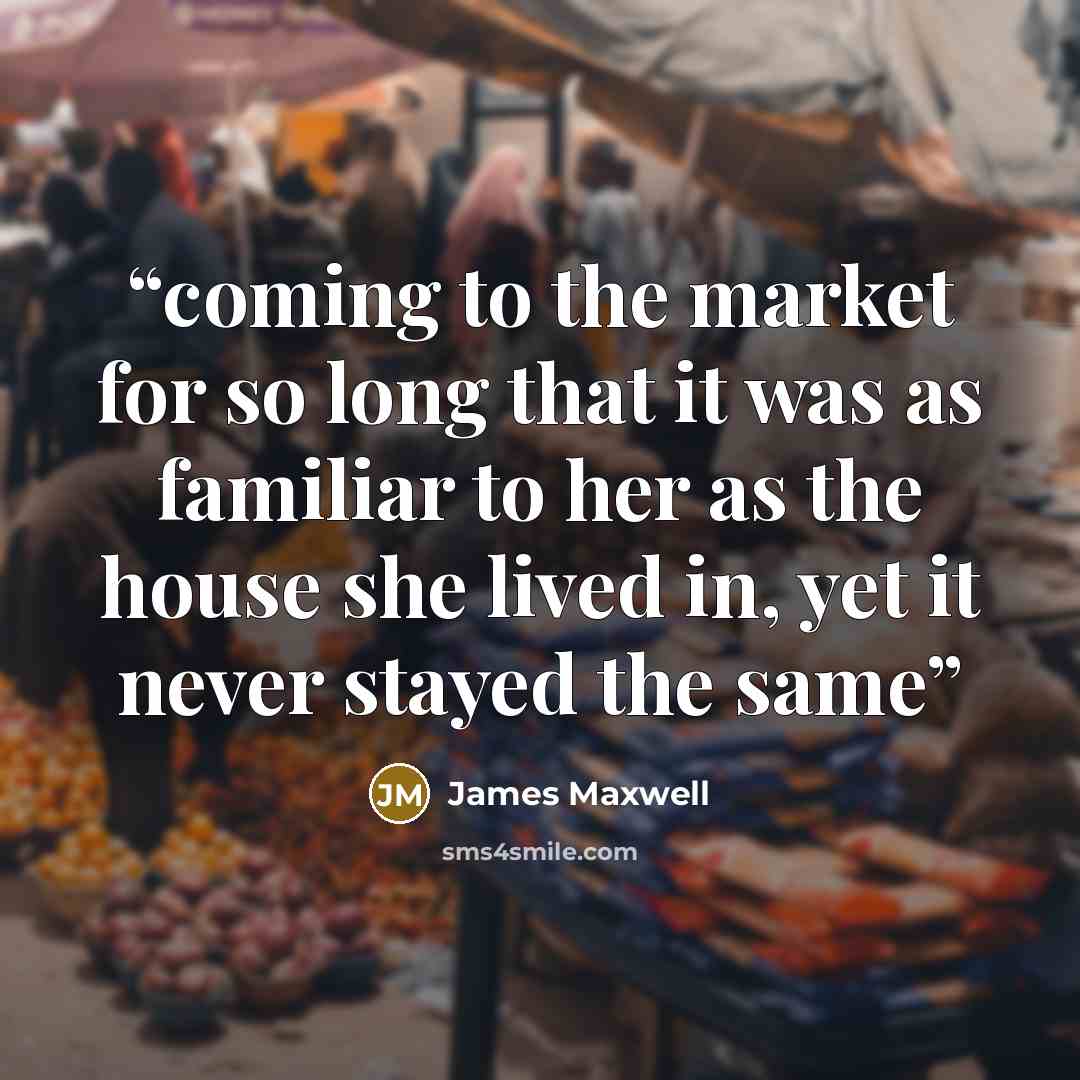 “coming to the market for so long that it was as familiar to her as the house she lived in, yet it never stayed the same” quote by James Maxwell