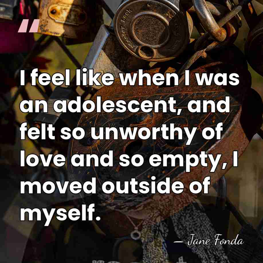 I feel like when I was an adolescent, and felt so unworthy&hellip; - Jane Fonda