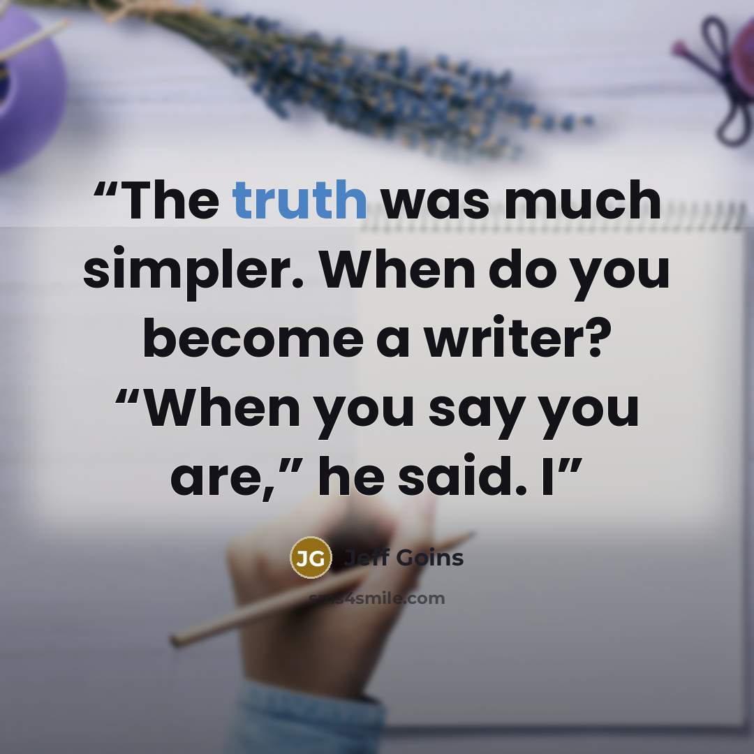 “The truth was much simpler. When do you become a writer? “When you say you are,” he said. I” quote by Jeff Goins