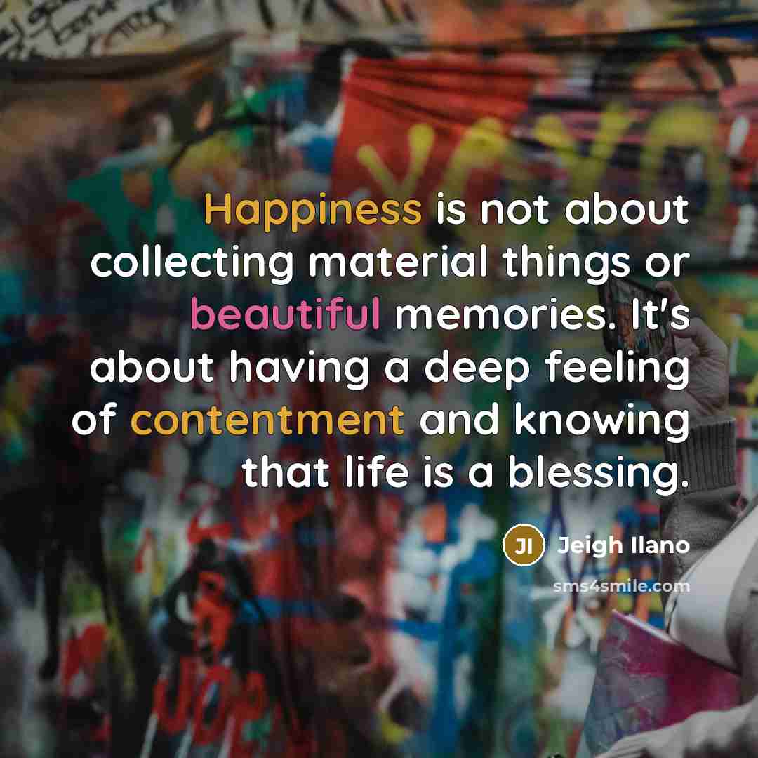 “Happiness is not about collecting material things or beautiful memories.…” quote by Jeigh Ilano
