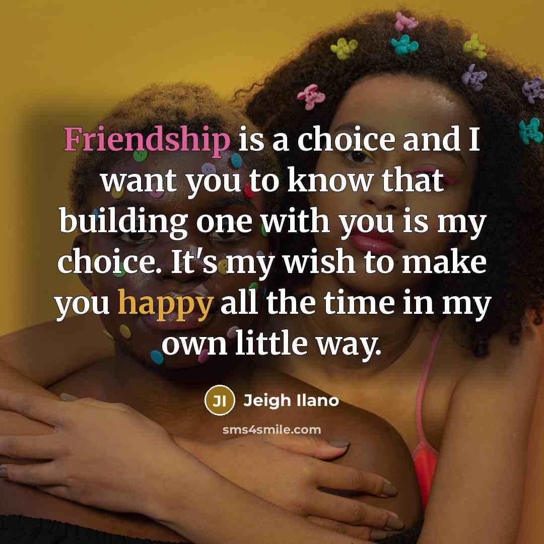 “Friendship is a choice and I want you to know that building one with you is my choice. It's my wish to make you happy all the time in my own little way.” quote by Jeigh Ilano