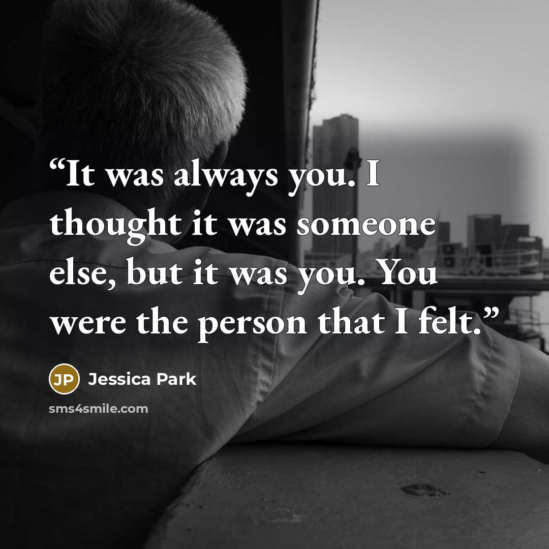 “It was always you. I thought it was someone else, but it was you. You were the person that I felt.” quote by Jessica Park