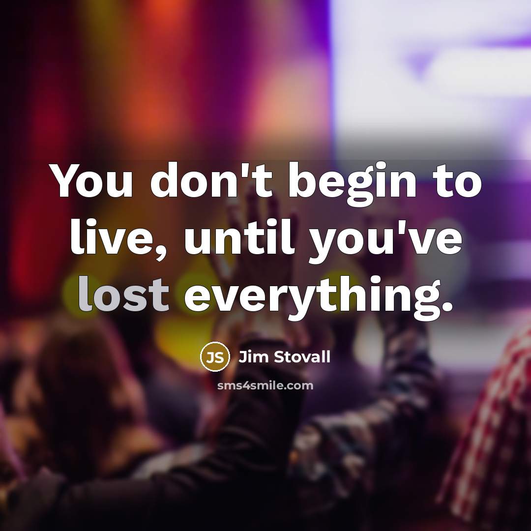 “You don't begin to live, until you've lost everything.” quote by Jim Stovall