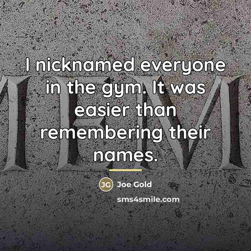 “I nicknamed everyone in the gym. It was easier than…” quote by Joe Gold