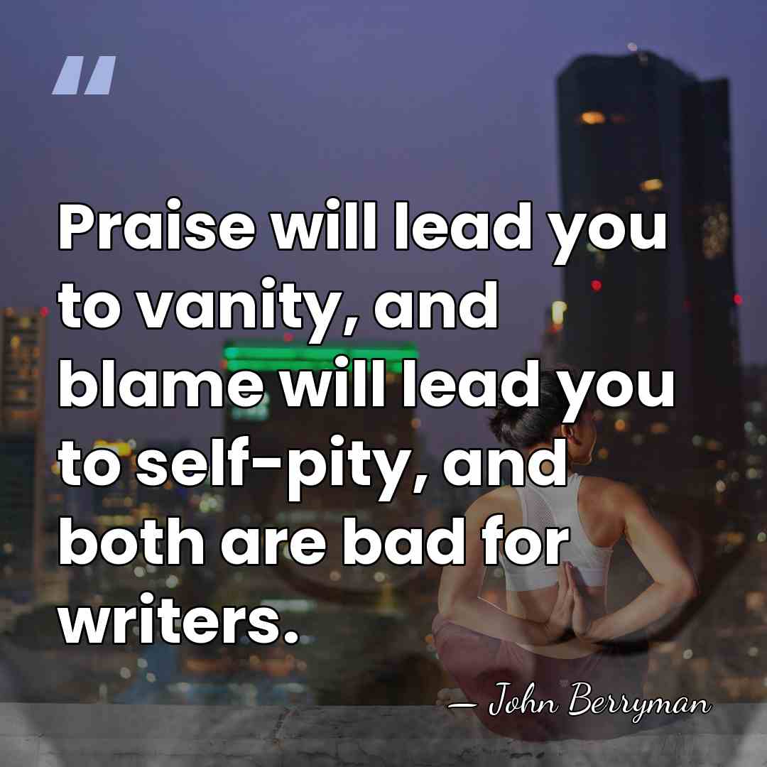 Praise will lead you to vanity, and blame will lead you to&hellip; - John Berryman